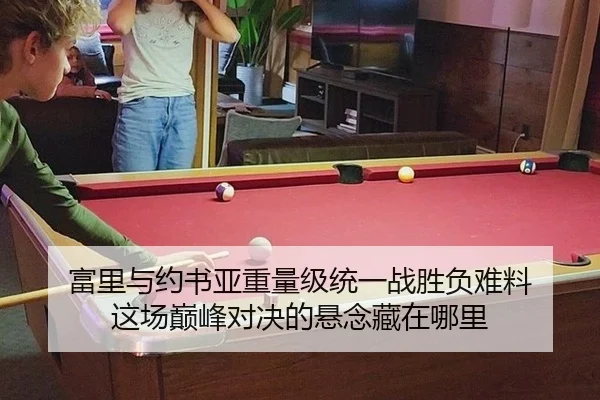 富里与约书亚重量级统一战胜负难料 这场巅峰对决的悬念藏在哪里