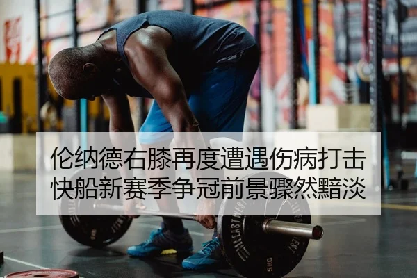 伦纳德右膝再度遭遇伤病打击 快船新赛季争冠前景骤然黯淡