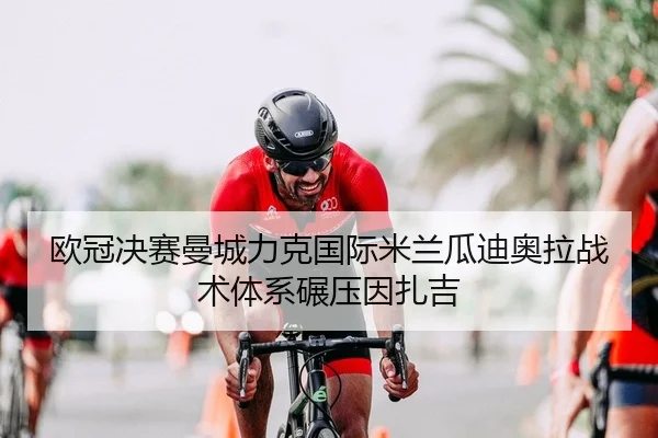 欧冠决赛曼城力克国际米兰瓜迪奥拉战术体系碾压因扎吉